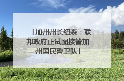 加州州长纽森：联邦政府正试图接管加州国民警卫队